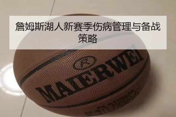 詹姆斯湖人新赛季伤病管理与备战策略